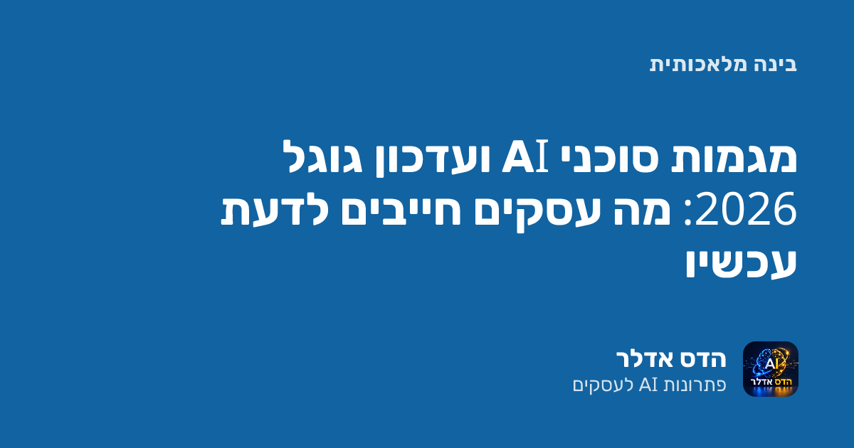 סוכני AI לעסק ועדכון גוגל 2026: מה חייבים לדעת עכשיו