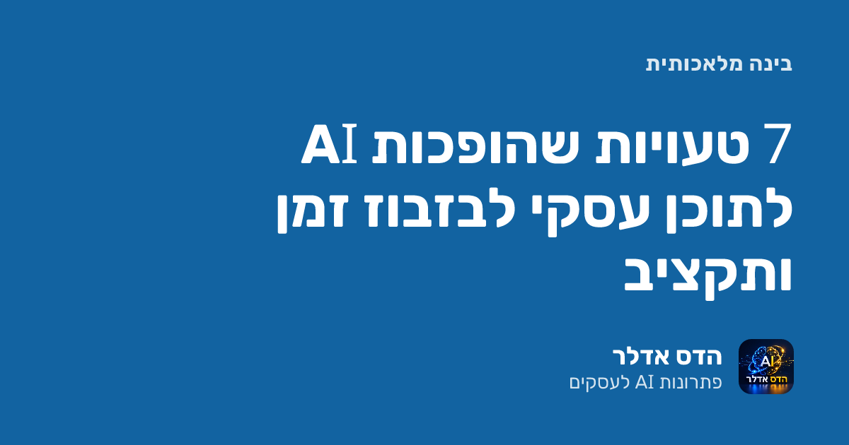 כתיבת תוכן AI לעסק: 7 טעויות שהופכות אותה לבזבוז זמן ותקציב
