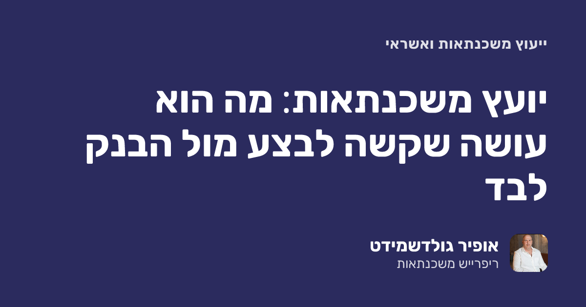 יועץ משכנתאות: מה הוא עושה שקשה לבצע מול הבנק לבד