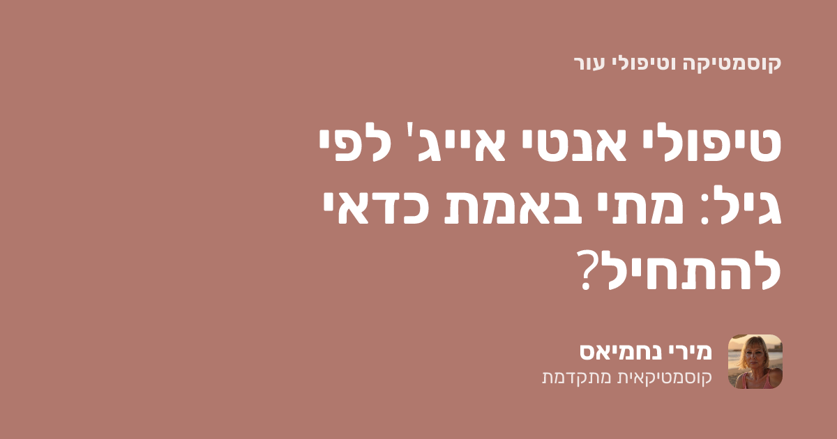 טיפולי אנטי אייג' לפי גיל: מתי באמת כדאי להתחיל?