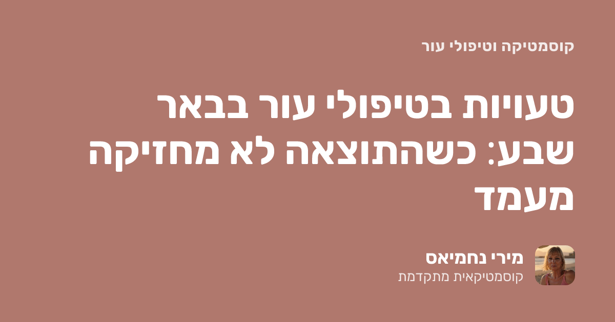 טיפולי פנים בבאר שבע: הטעויות שגורמות לתוצאה לא להחזיק מעמד