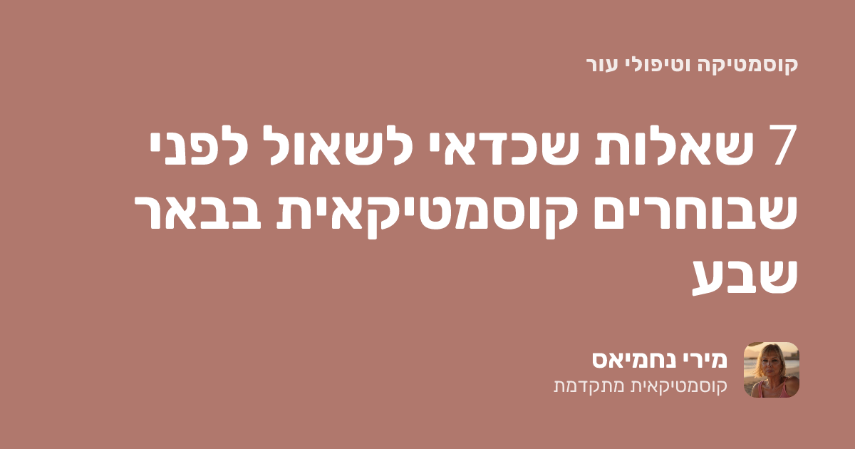 7 שאלות שכדאי לשאול לפני שבוחרים קוסמטיקאית בבאר שבע