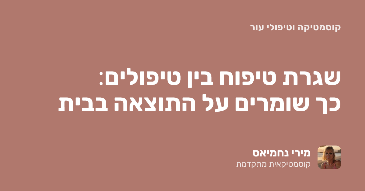 שגרת טיפוח בין טיפולים: כך שומרים על התוצאה בבית