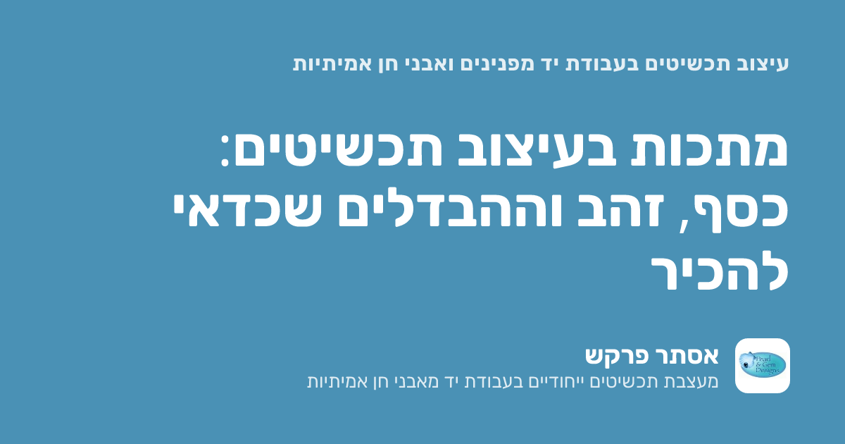 תכשיטים בעבודת יד: כסף מול זהב וההבדלים שכדאי להכיר