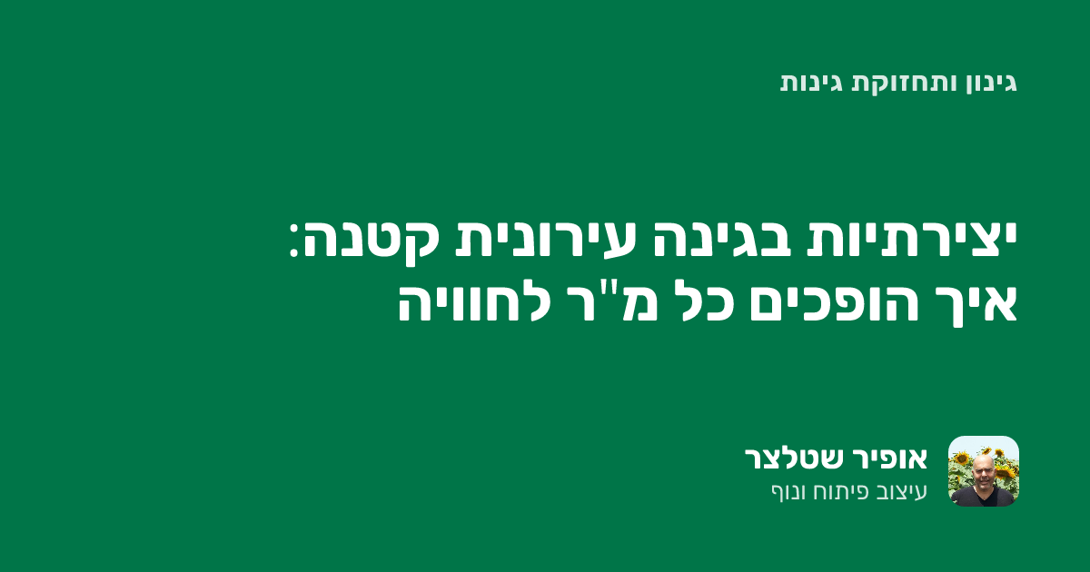 גינה פרטית קטנה בעיר: איך הופכים כל מ"ר לחוויה